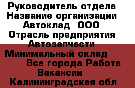 Руководитель отдела › Название организации ­ Автоклад, ООО › Отрасль предприятия ­ Автозапчасти › Минимальный оклад ­ 40 000 - Все города Работа » Вакансии   . Калининградская обл.,Калининград г.